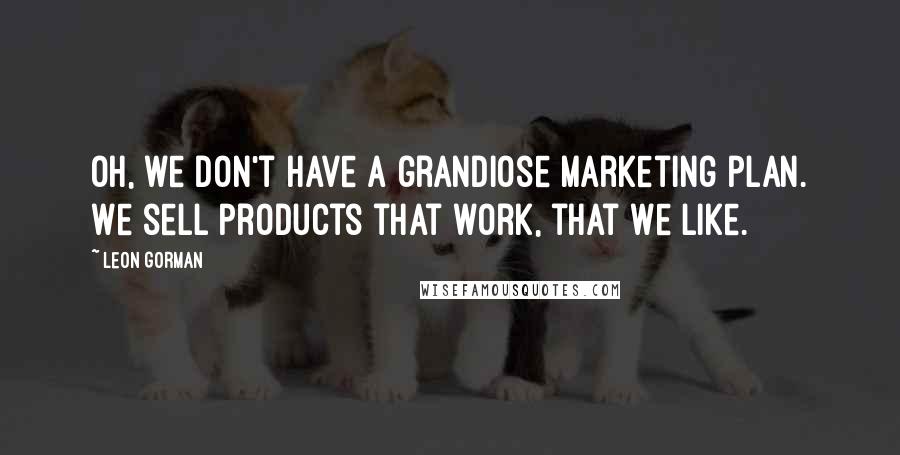 Leon Gorman Quotes: Oh, we don't have a grandiose marketing plan. We sell products that work, that we like.