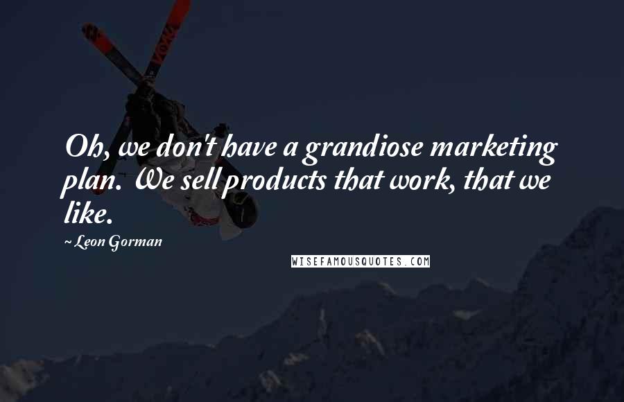 Leon Gorman Quotes: Oh, we don't have a grandiose marketing plan. We sell products that work, that we like.