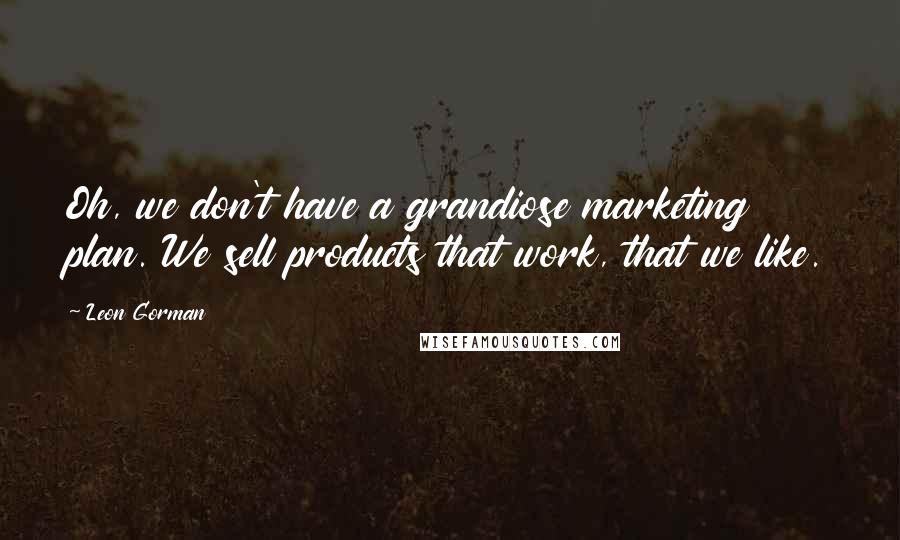 Leon Gorman Quotes: Oh, we don't have a grandiose marketing plan. We sell products that work, that we like.