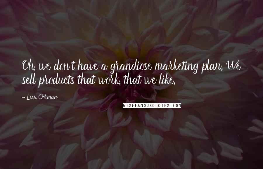 Leon Gorman Quotes: Oh, we don't have a grandiose marketing plan. We sell products that work, that we like.