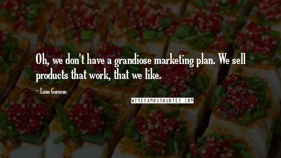 Leon Gorman Quotes: Oh, we don't have a grandiose marketing plan. We sell products that work, that we like.