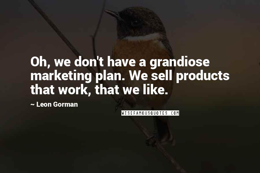 Leon Gorman Quotes: Oh, we don't have a grandiose marketing plan. We sell products that work, that we like.