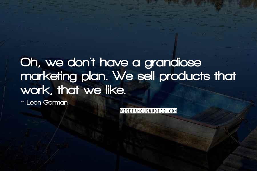 Leon Gorman Quotes: Oh, we don't have a grandiose marketing plan. We sell products that work, that we like.