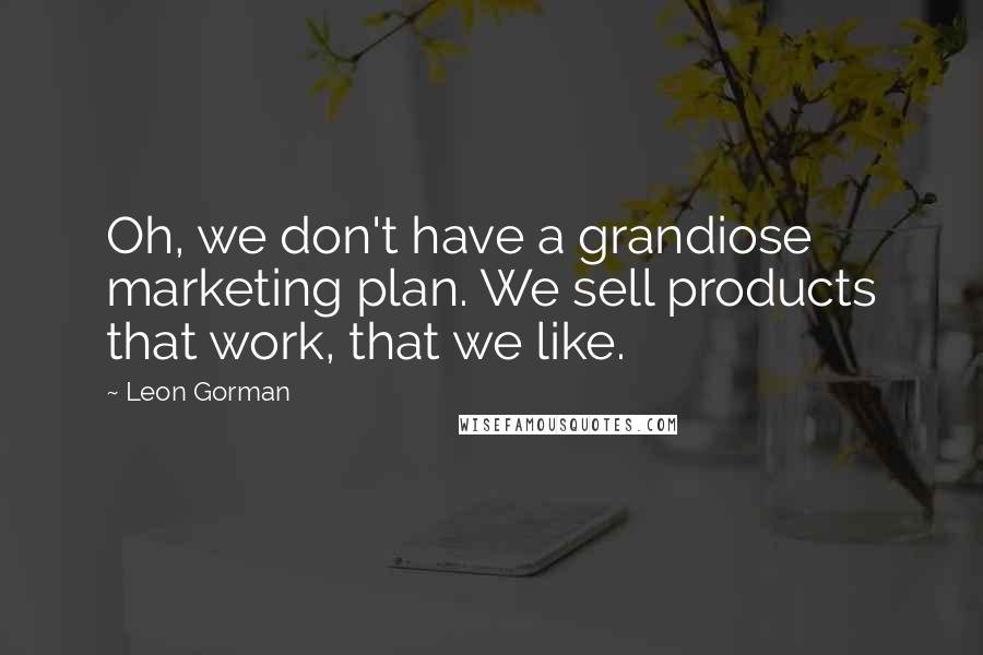 Leon Gorman Quotes: Oh, we don't have a grandiose marketing plan. We sell products that work, that we like.