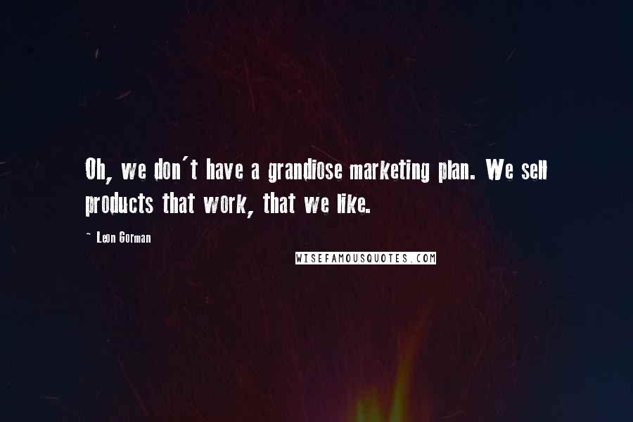 Leon Gorman Quotes: Oh, we don't have a grandiose marketing plan. We sell products that work, that we like.