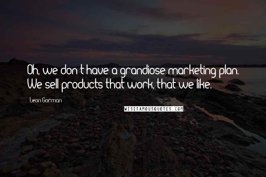 Leon Gorman Quotes: Oh, we don't have a grandiose marketing plan. We sell products that work, that we like.