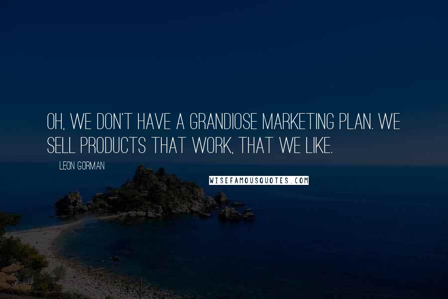 Leon Gorman Quotes: Oh, we don't have a grandiose marketing plan. We sell products that work, that we like.