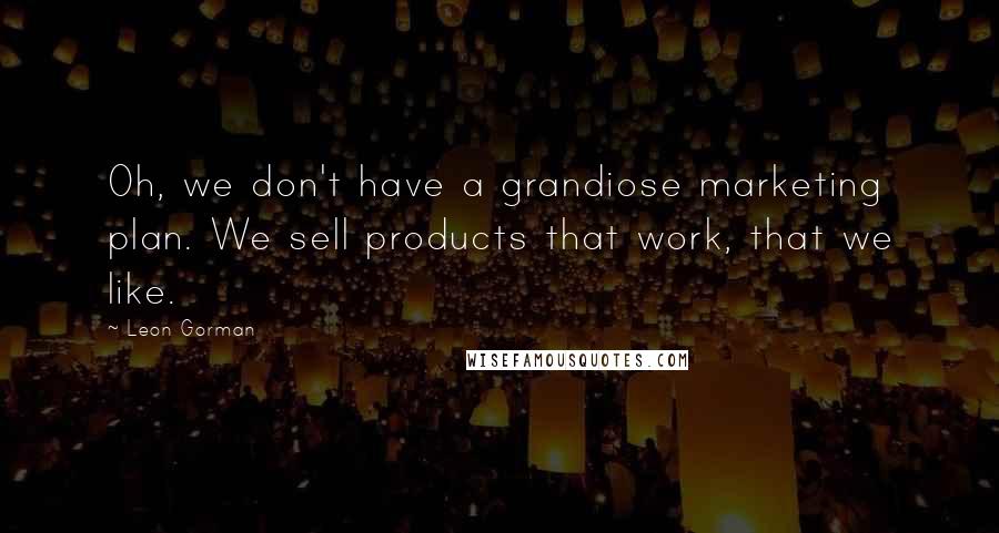 Leon Gorman Quotes: Oh, we don't have a grandiose marketing plan. We sell products that work, that we like.