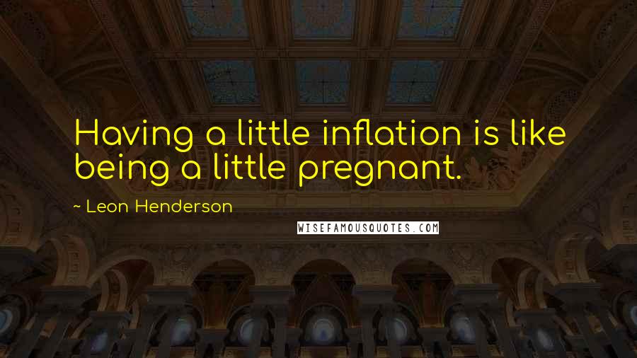 Leon Henderson Quotes: Having a little inflation is like being a little pregnant.