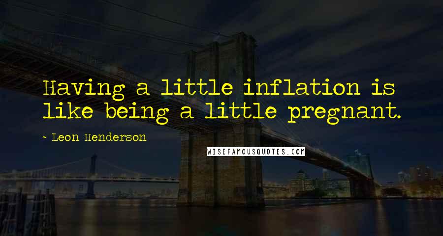 Leon Henderson Quotes: Having a little inflation is like being a little pregnant.