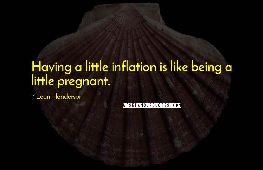 Leon Henderson Quotes: Having a little inflation is like being a little pregnant.