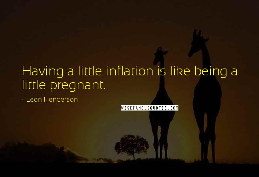 Leon Henderson Quotes: Having a little inflation is like being a little pregnant.