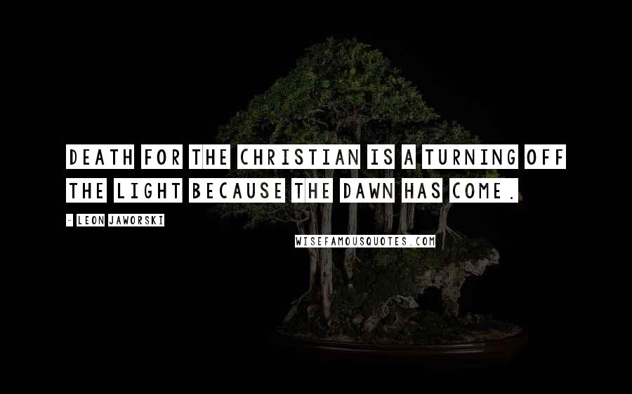 Leon Jaworski Quotes: Death for the Christian is a turning off the light because the dawn has come.