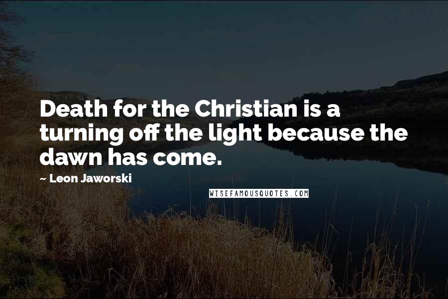 Leon Jaworski Quotes: Death for the Christian is a turning off the light because the dawn has come.