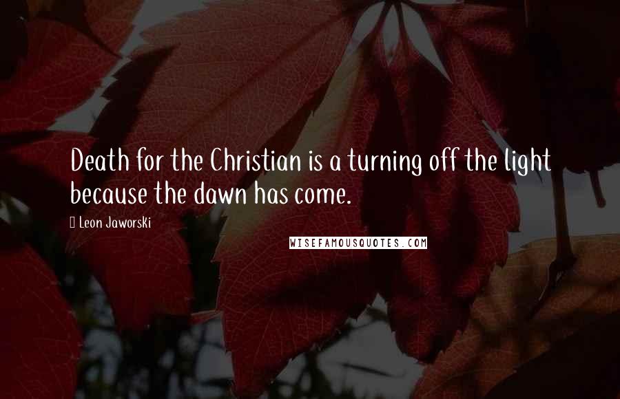 Leon Jaworski Quotes: Death for the Christian is a turning off the light because the dawn has come.