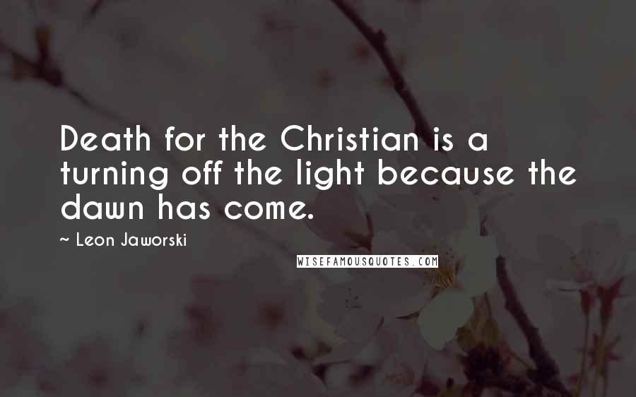 Leon Jaworski Quotes: Death for the Christian is a turning off the light because the dawn has come.