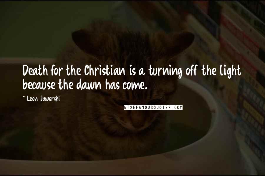 Leon Jaworski Quotes: Death for the Christian is a turning off the light because the dawn has come.