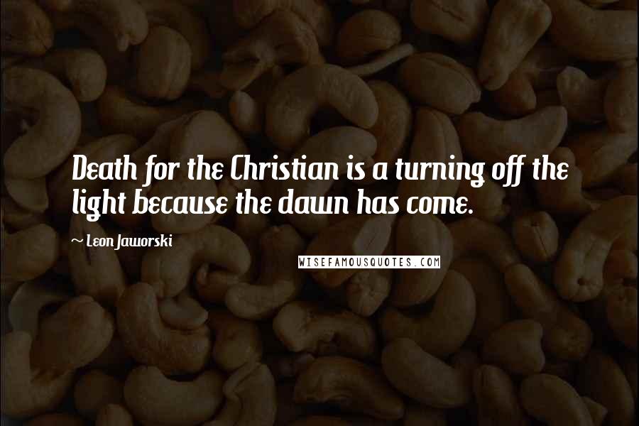 Leon Jaworski Quotes: Death for the Christian is a turning off the light because the dawn has come.