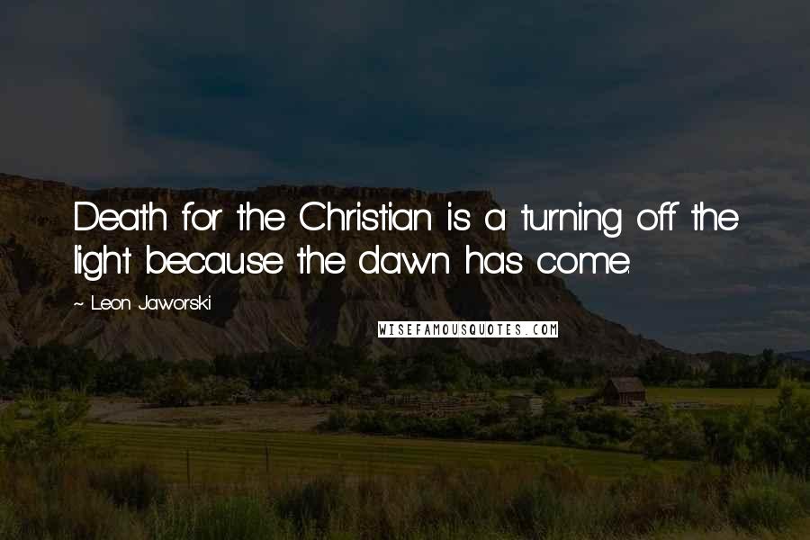 Leon Jaworski Quotes: Death for the Christian is a turning off the light because the dawn has come.