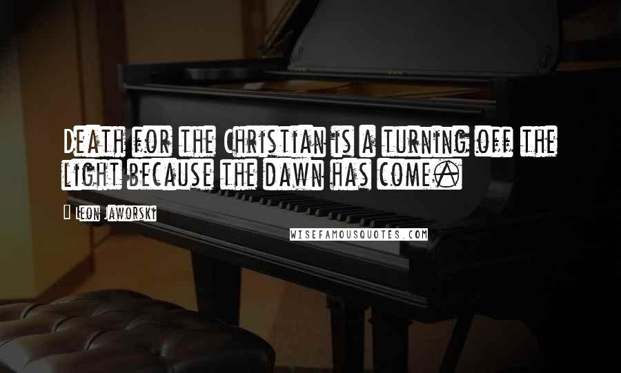 Leon Jaworski Quotes: Death for the Christian is a turning off the light because the dawn has come.