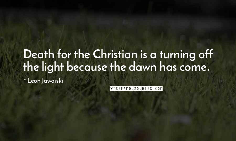 Leon Jaworski Quotes: Death for the Christian is a turning off the light because the dawn has come.