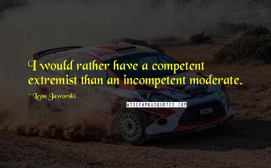 Leon Jaworski Quotes: I would rather have a competent extremist than an incompetent moderate.