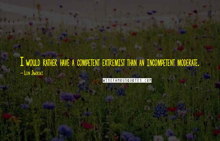 Leon Jaworski Quotes: I would rather have a competent extremist than an incompetent moderate.