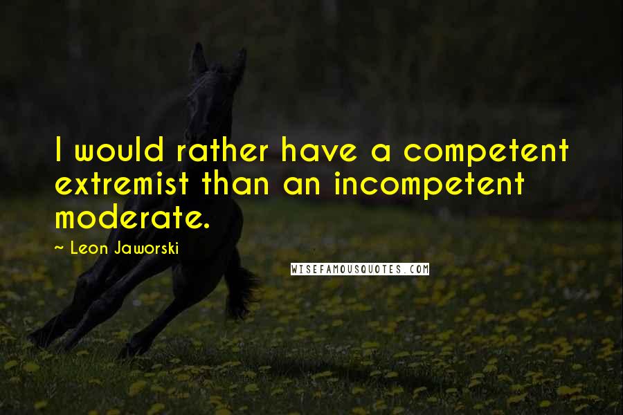 Leon Jaworski Quotes: I would rather have a competent extremist than an incompetent moderate.