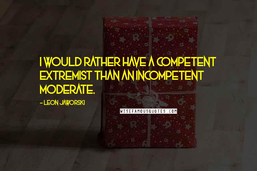 Leon Jaworski Quotes: I would rather have a competent extremist than an incompetent moderate.