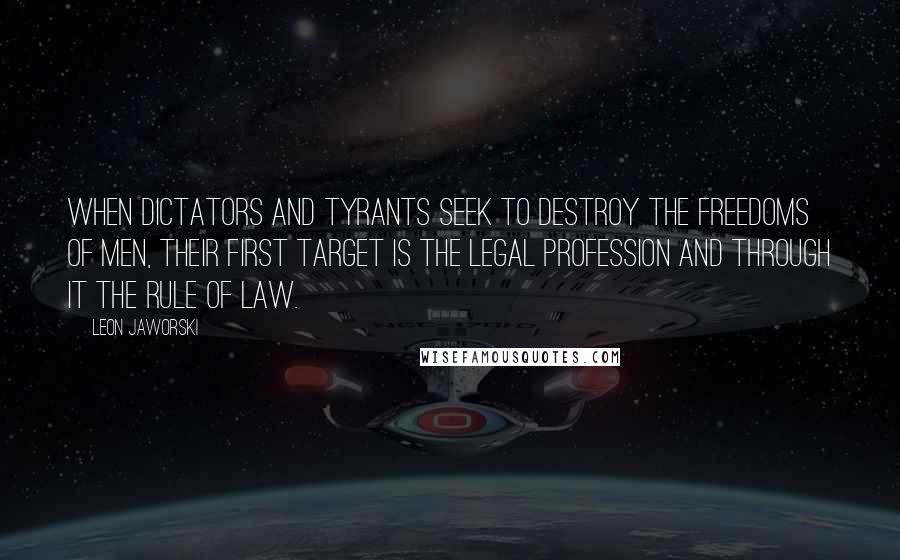 Leon Jaworski Quotes: When dictators and tyrants seek to destroy the freedoms of men, their first target is the legal profession and through it the rule of law.