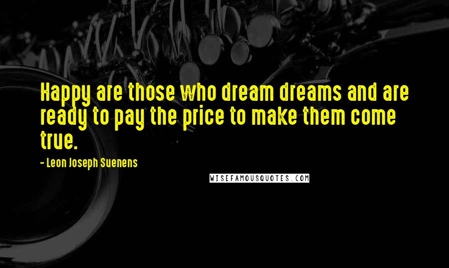 Leon Joseph Suenens Quotes: Happy are those who dream dreams and are ready to pay the price to make them come true.