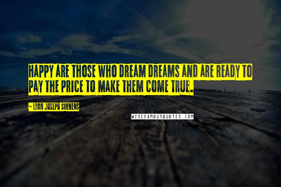 Leon Joseph Suenens Quotes: Happy are those who dream dreams and are ready to pay the price to make them come true.