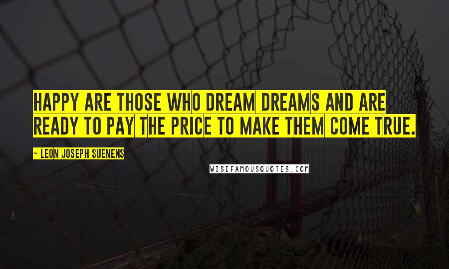 Leon Joseph Suenens Quotes: Happy are those who dream dreams and are ready to pay the price to make them come true.