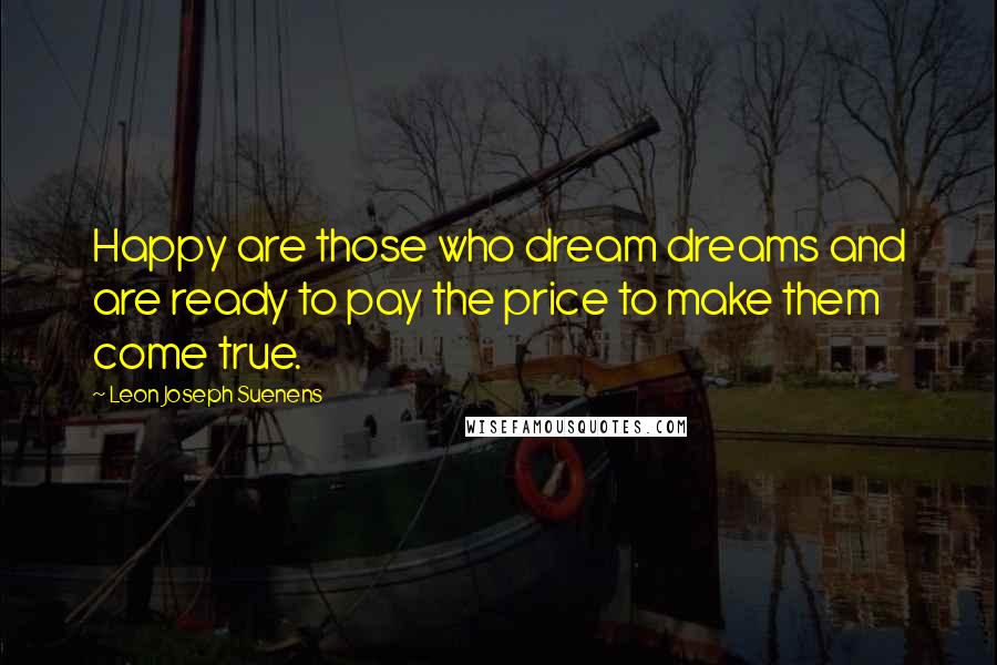Leon Joseph Suenens Quotes: Happy are those who dream dreams and are ready to pay the price to make them come true.