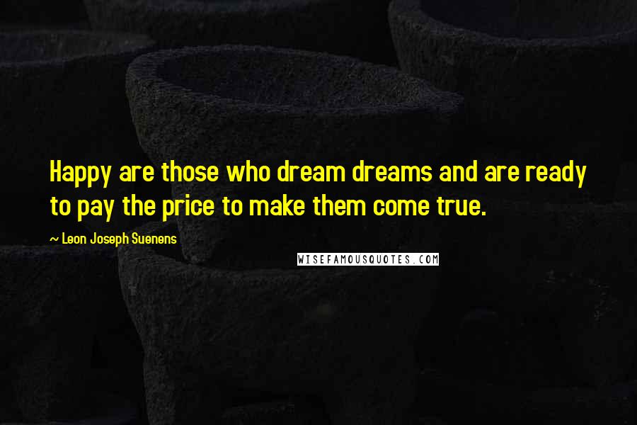 Leon Joseph Suenens Quotes: Happy are those who dream dreams and are ready to pay the price to make them come true.