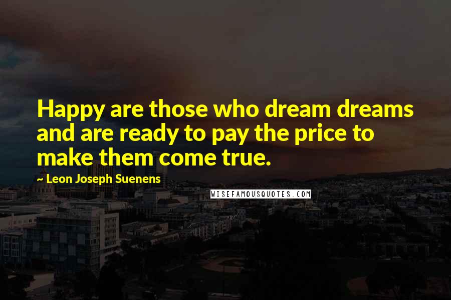 Leon Joseph Suenens Quotes: Happy are those who dream dreams and are ready to pay the price to make them come true.