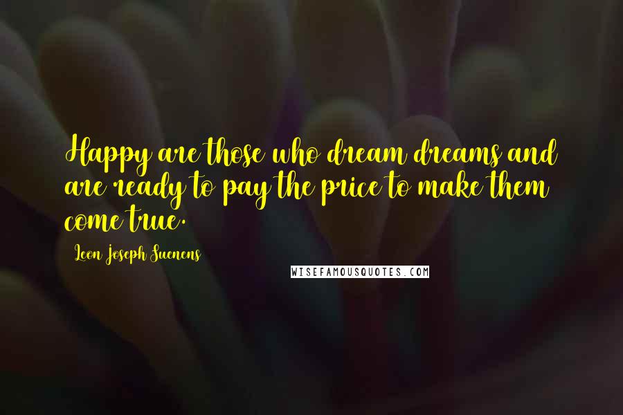 Leon Joseph Suenens Quotes: Happy are those who dream dreams and are ready to pay the price to make them come true.