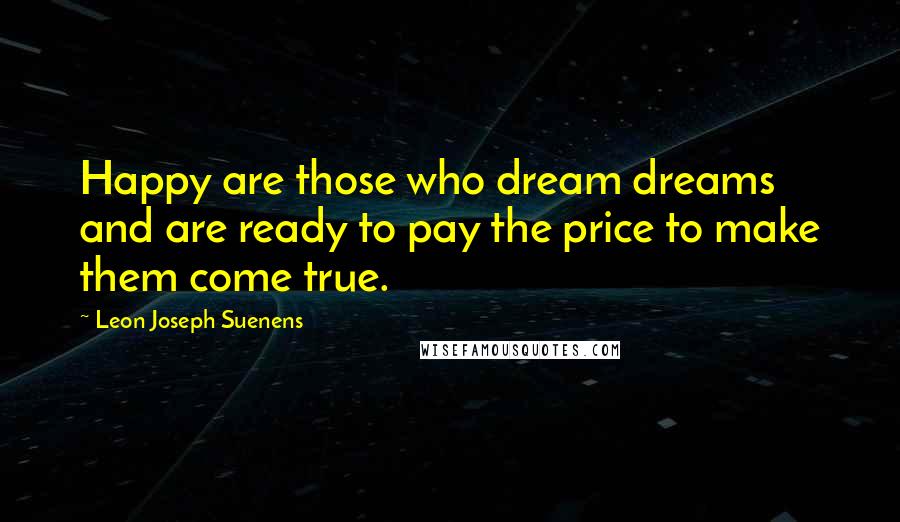 Leon Joseph Suenens Quotes: Happy are those who dream dreams and are ready to pay the price to make them come true.