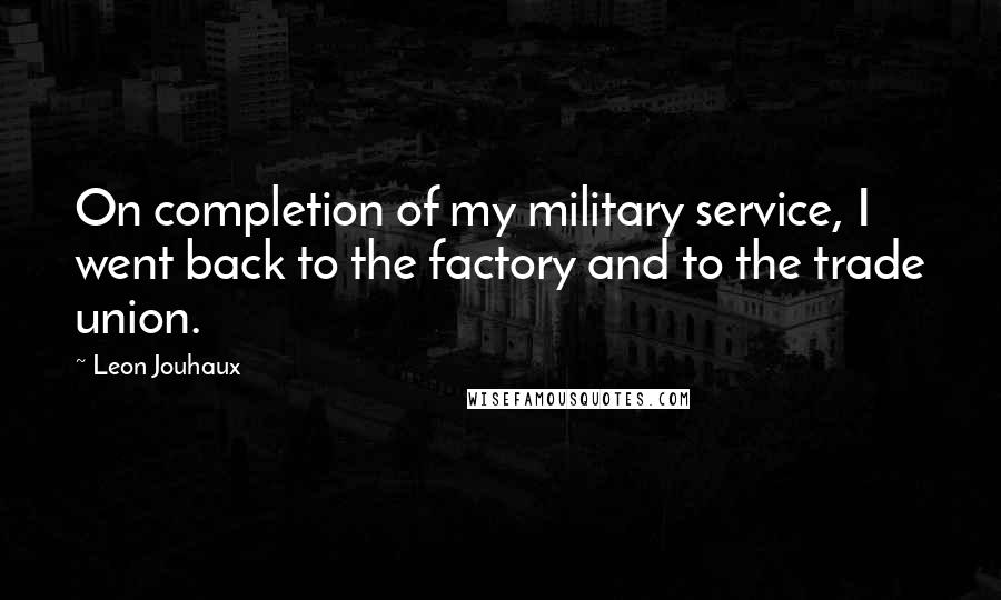 Leon Jouhaux Quotes: On completion of my military service, I went back to the factory and to the trade union.