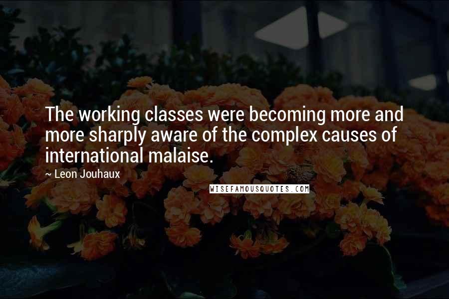 Leon Jouhaux Quotes: The working classes were becoming more and more sharply aware of the complex causes of international malaise.