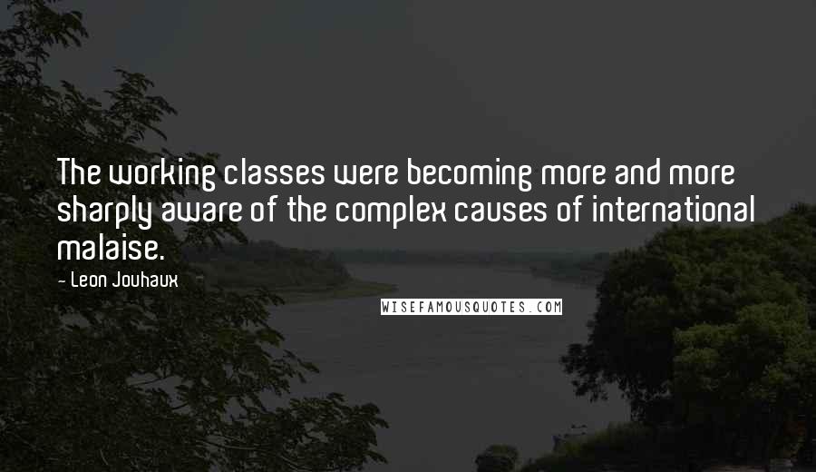 Leon Jouhaux Quotes: The working classes were becoming more and more sharply aware of the complex causes of international malaise.