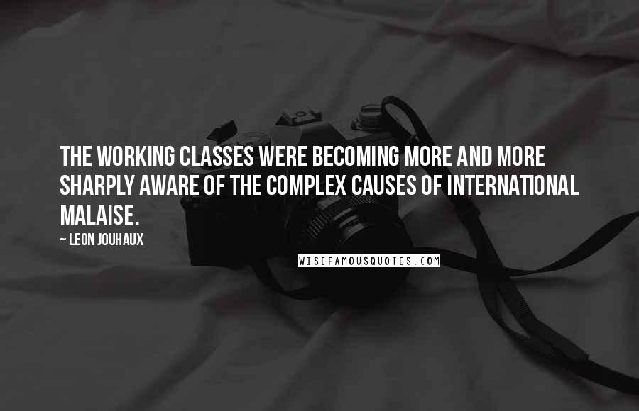 Leon Jouhaux Quotes: The working classes were becoming more and more sharply aware of the complex causes of international malaise.