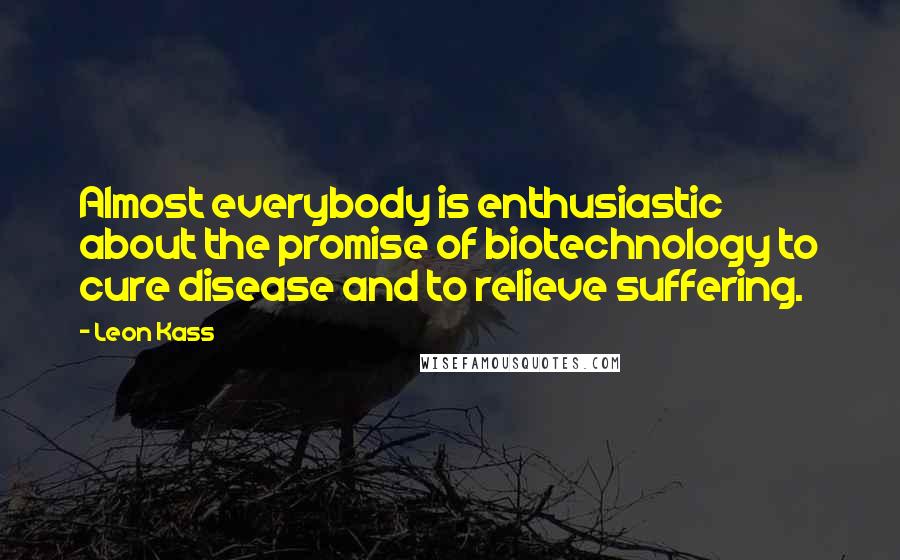 Leon Kass Quotes: Almost everybody is enthusiastic about the promise of biotechnology to cure disease and to relieve suffering.