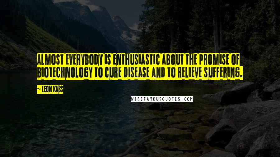 Leon Kass Quotes: Almost everybody is enthusiastic about the promise of biotechnology to cure disease and to relieve suffering.