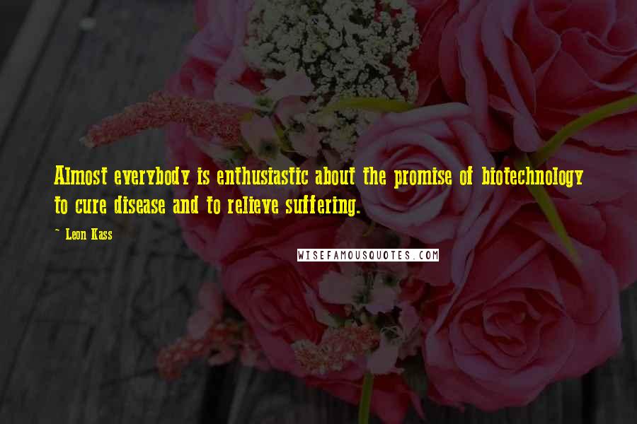 Leon Kass Quotes: Almost everybody is enthusiastic about the promise of biotechnology to cure disease and to relieve suffering.