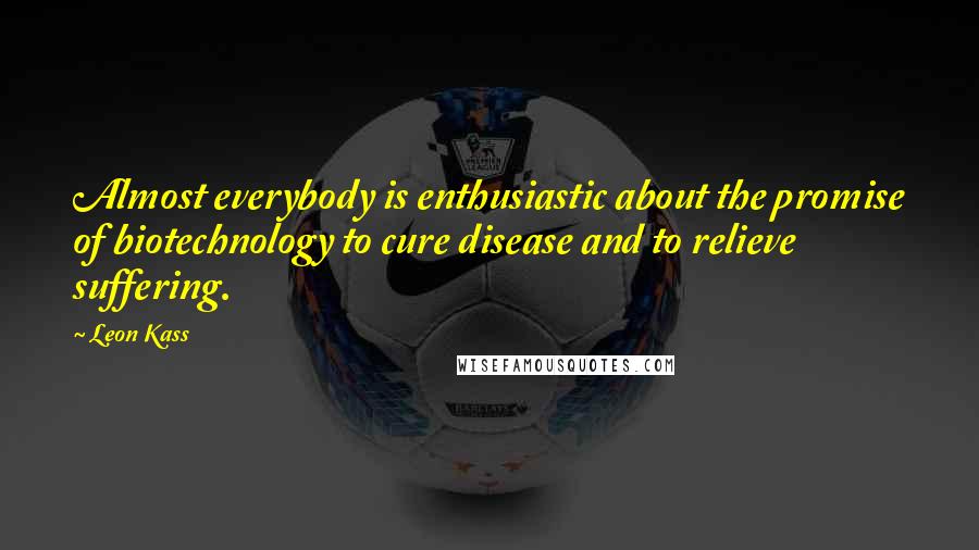 Leon Kass Quotes: Almost everybody is enthusiastic about the promise of biotechnology to cure disease and to relieve suffering.