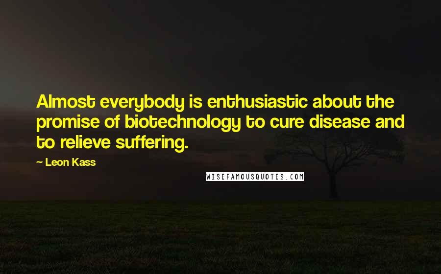 Leon Kass Quotes: Almost everybody is enthusiastic about the promise of biotechnology to cure disease and to relieve suffering.