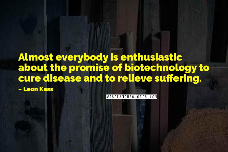 Leon Kass Quotes: Almost everybody is enthusiastic about the promise of biotechnology to cure disease and to relieve suffering.