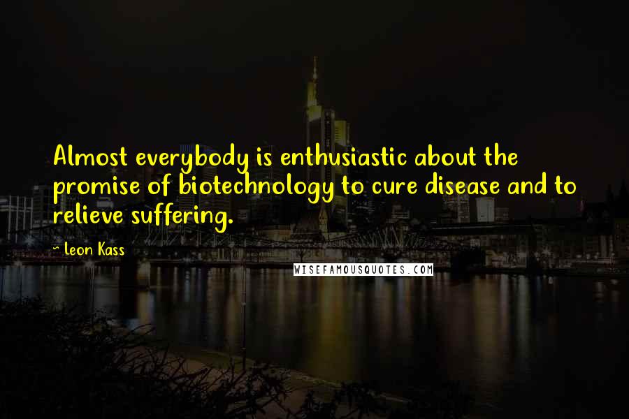 Leon Kass Quotes: Almost everybody is enthusiastic about the promise of biotechnology to cure disease and to relieve suffering.