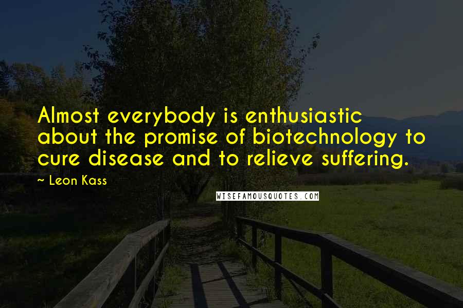 Leon Kass Quotes: Almost everybody is enthusiastic about the promise of biotechnology to cure disease and to relieve suffering.